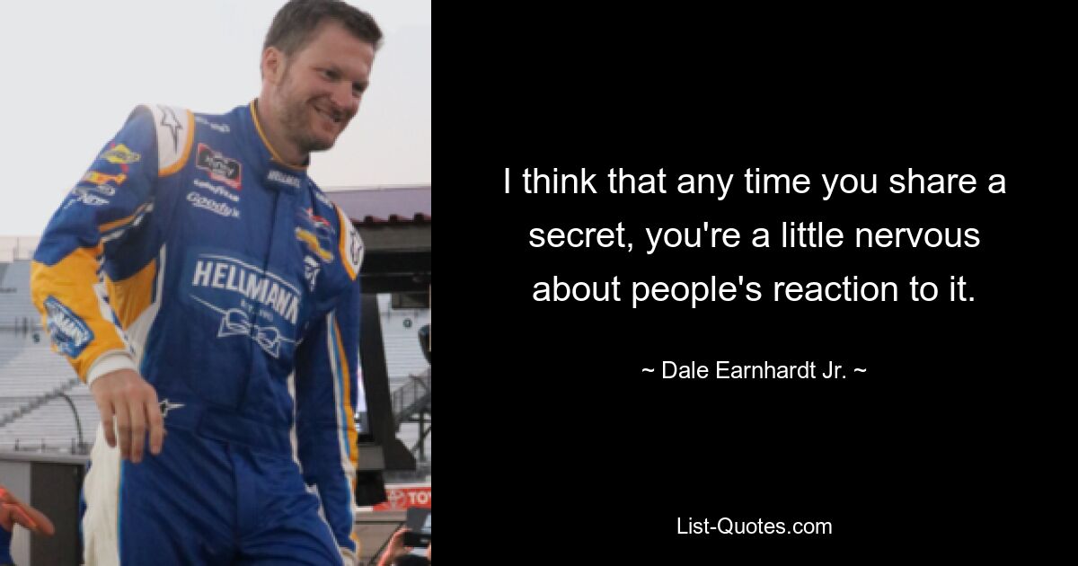 I think that any time you share a secret, you're a little nervous about people's reaction to it. — © Dale Earnhardt Jr.