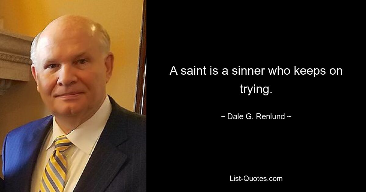 A saint is a sinner who keeps on trying. — © Dale G. Renlund