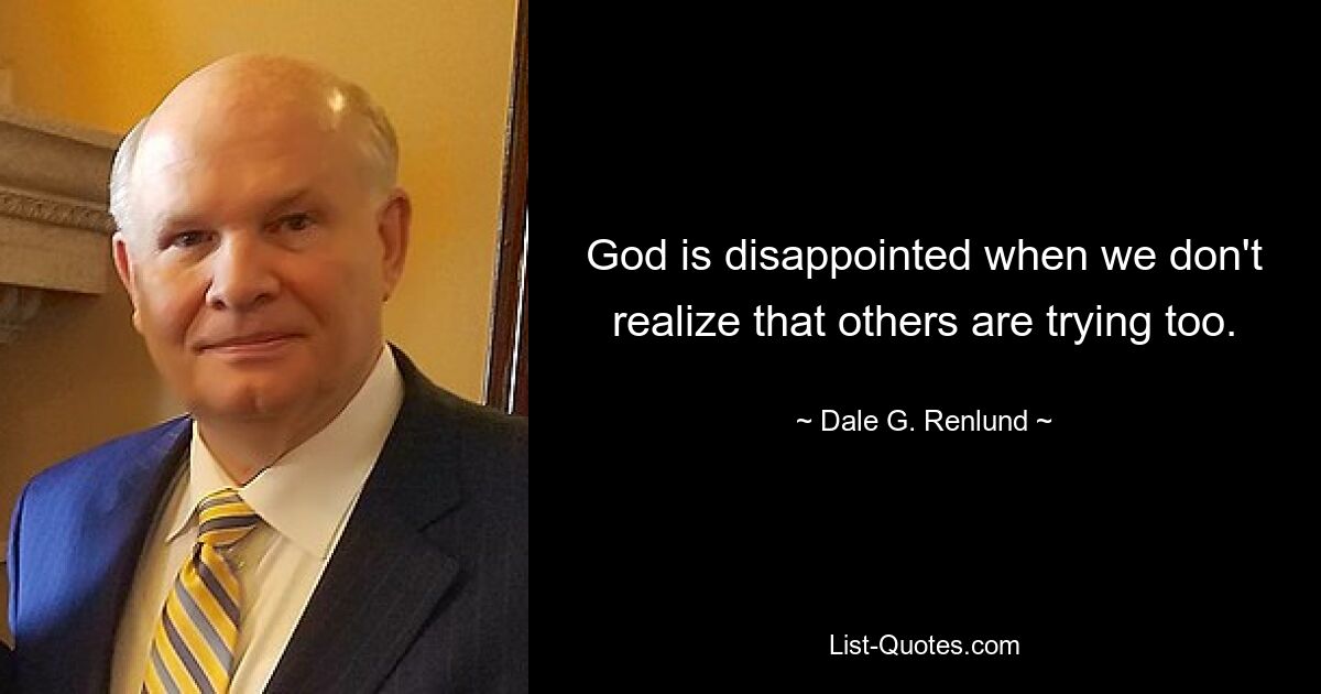 God is disappointed when we don't realize that others are trying too. — © Dale G. Renlund