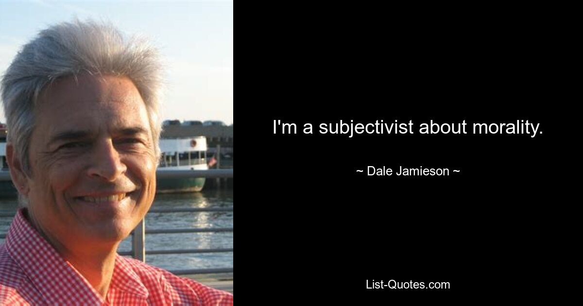 I'm a subjectivist about morality. — © Dale Jamieson