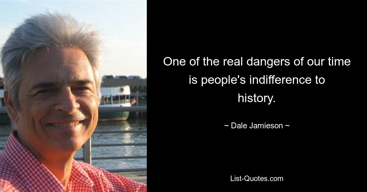 One of the real dangers of our time is people's indifference to history. — © Dale Jamieson