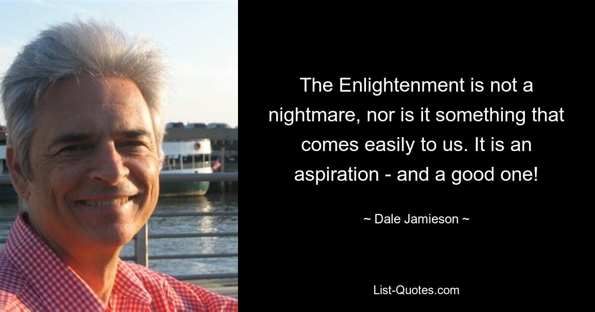 The Enlightenment is not a nightmare, nor is it something that comes easily to us. It is an aspiration - and a good one! — © Dale Jamieson