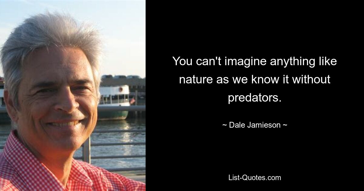 You can't imagine anything like nature as we know it without predators. — © Dale Jamieson