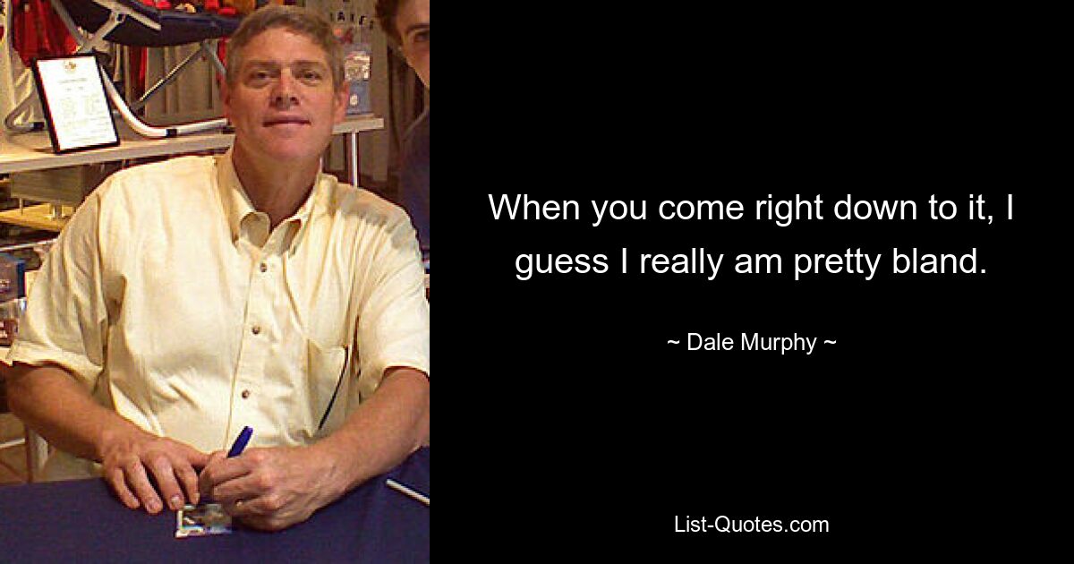 When you come right down to it, I guess I really am pretty bland. — © Dale Murphy