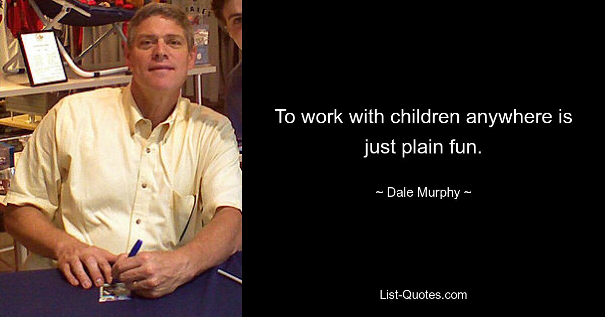 To work with children anywhere is just plain fun. — © Dale Murphy