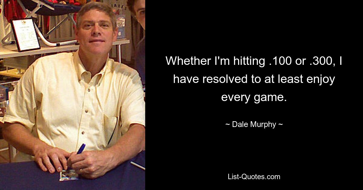 Whether I'm hitting .100 or .300, I have resolved to at least enjoy every game. — © Dale Murphy