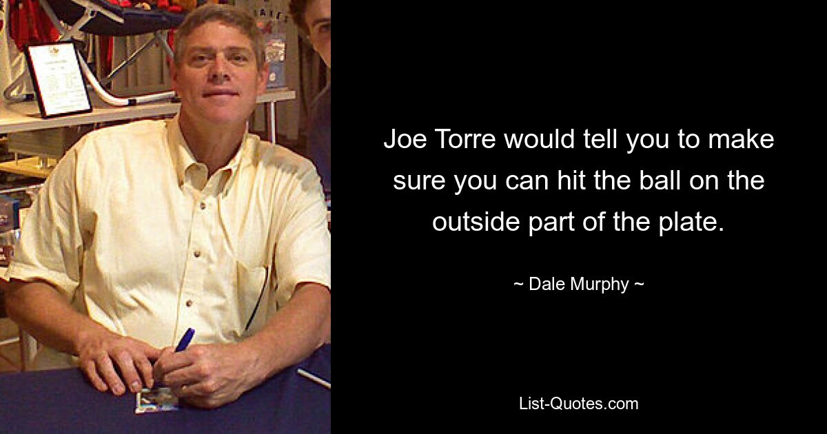 Joe Torre would tell you to make sure you can hit the ball on the outside part of the plate. — © Dale Murphy