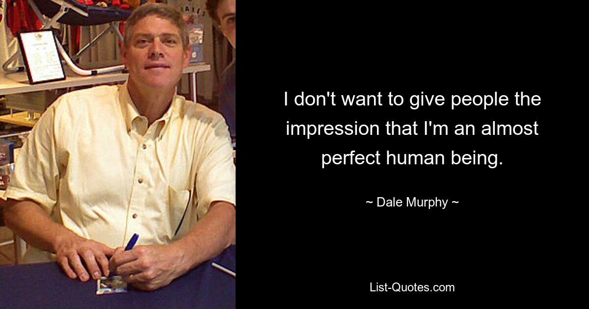 I don't want to give people the impression that I'm an almost perfect human being. — © Dale Murphy