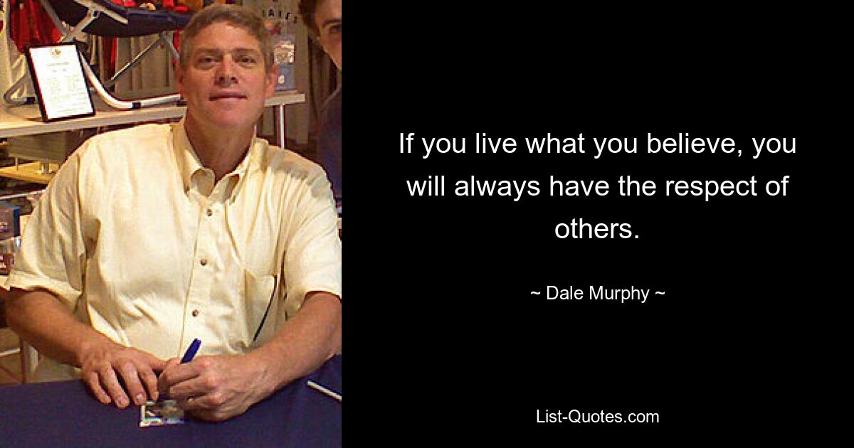 If you live what you believe, you will always have the respect of others. — © Dale Murphy