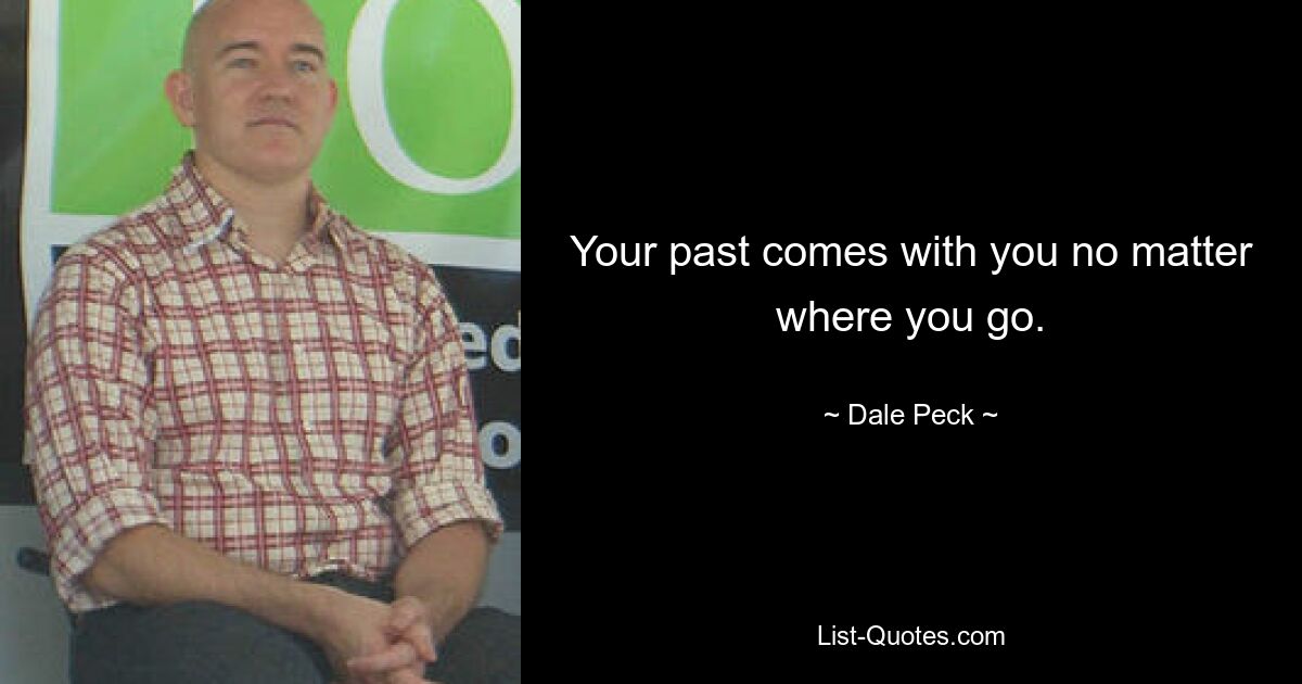 Your past comes with you no matter where you go. — © Dale Peck