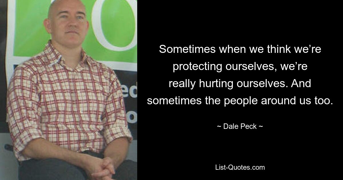 Sometimes when we think we’re protecting ourselves, we’re really hurting ourselves. And sometimes the people around us too. — © Dale Peck