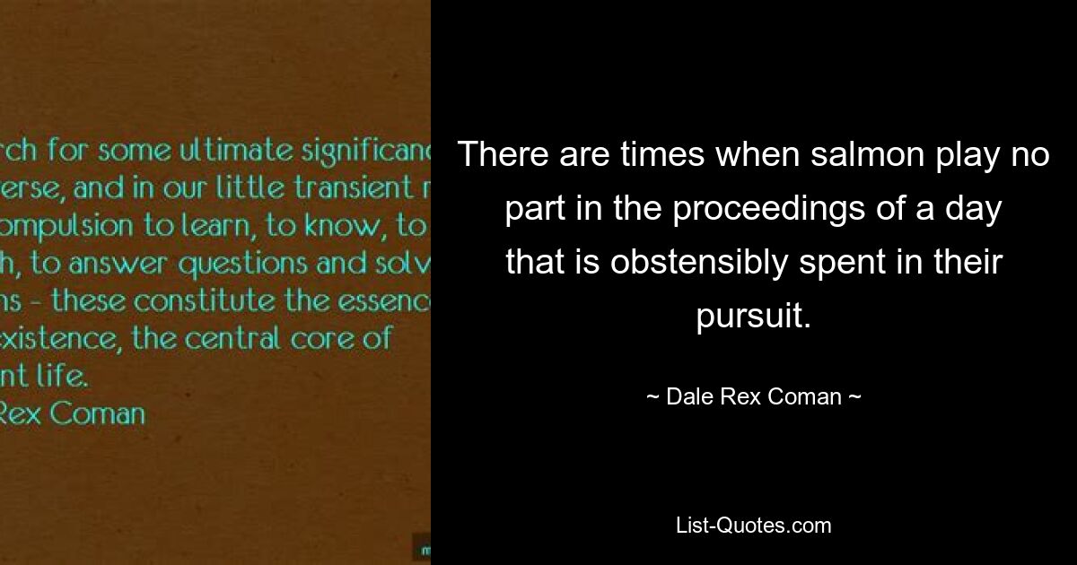 There are times when salmon play no part in the proceedings of a day that is obstensibly spent in their pursuit. — © Dale Rex Coman