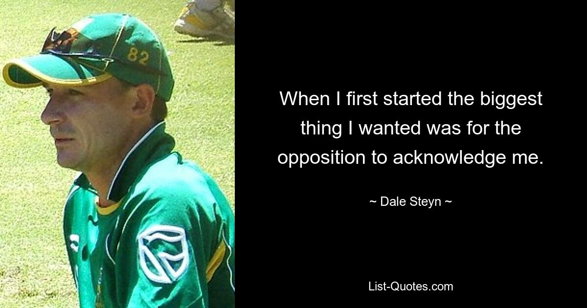 When I first started the biggest thing I wanted was for the opposition to acknowledge me. — © Dale Steyn