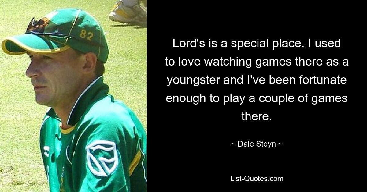 Lord's is a special place. I used to love watching games there as a youngster and I've been fortunate enough to play a couple of games there. — © Dale Steyn