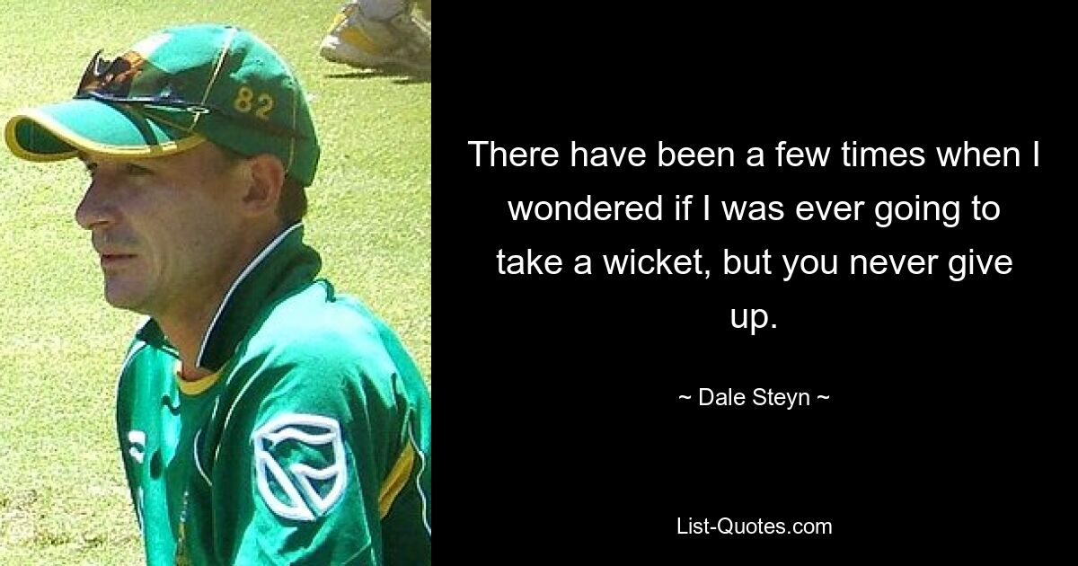 There have been a few times when I wondered if I was ever going to take a wicket, but you never give up. — © Dale Steyn