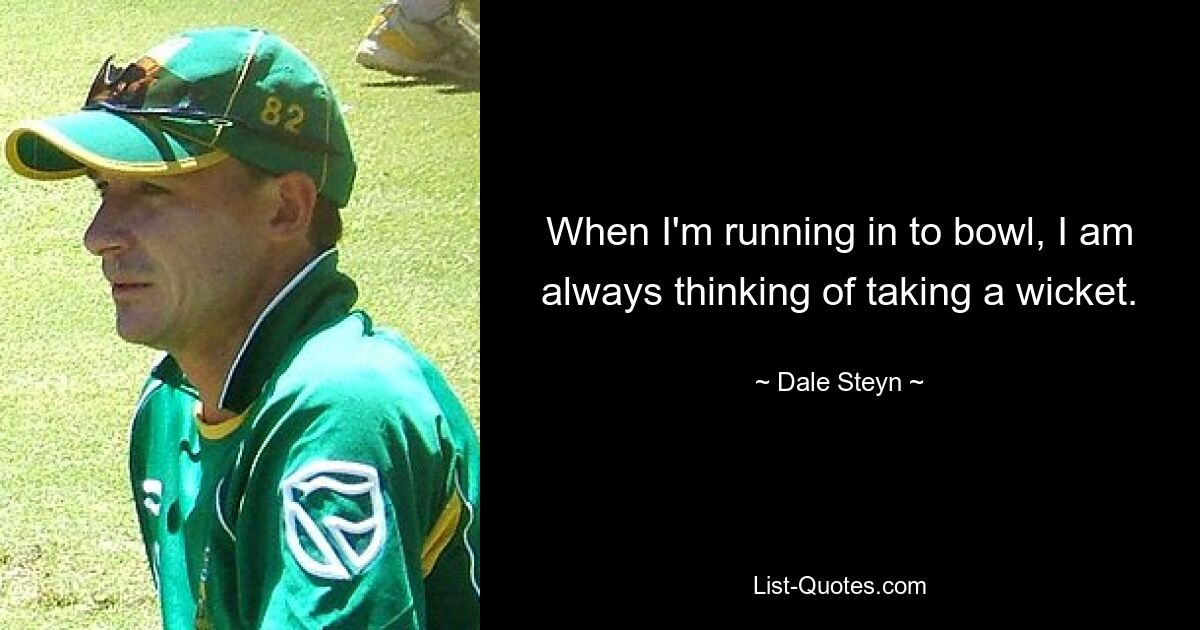 When I'm running in to bowl, I am always thinking of taking a wicket. — © Dale Steyn