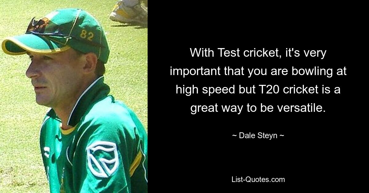 With Test cricket, it's very important that you are bowling at high speed but T20 cricket is a great way to be versatile. — © Dale Steyn