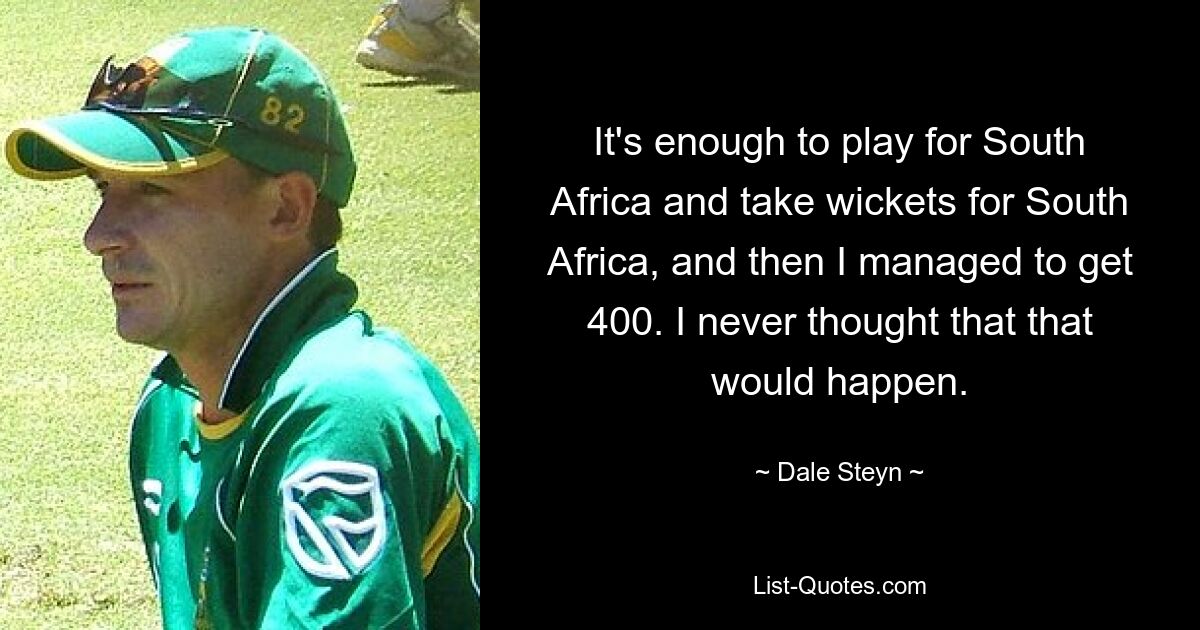 It's enough to play for South Africa and take wickets for South Africa, and then I managed to get 400. I never thought that that would happen. — © Dale Steyn