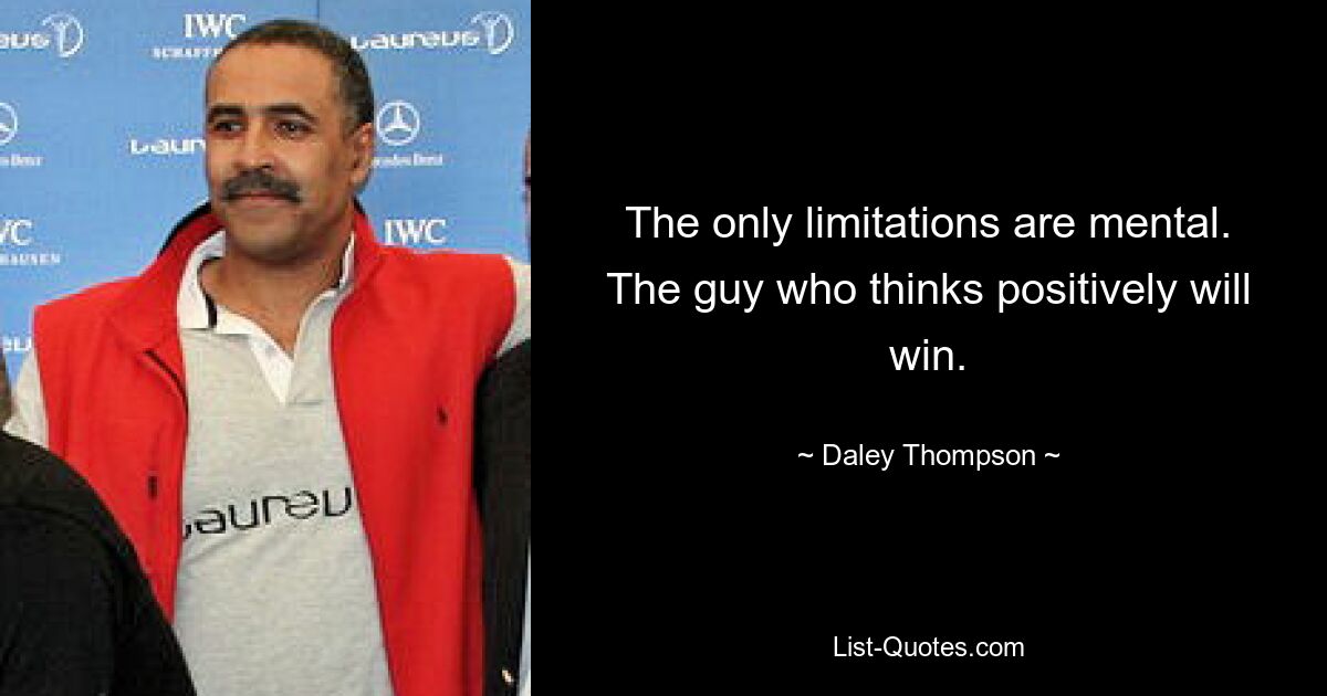 The only limitations are mental. The guy who thinks positively will win. — © Daley Thompson