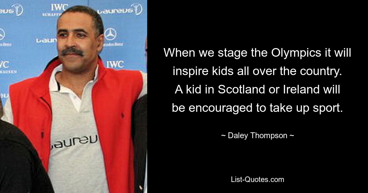 When we stage the Olympics it will inspire kids all over the country. A kid in Scotland or Ireland will be encouraged to take up sport. — © Daley Thompson