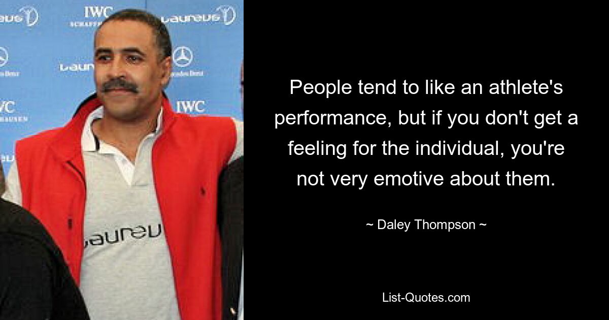 People tend to like an athlete's performance, but if you don't get a feeling for the individual, you're not very emotive about them. — © Daley Thompson