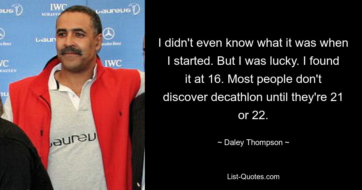 I didn't even know what it was when I started. But I was lucky. I found it at 16. Most people don't discover decathlon until they're 21 or 22. — © Daley Thompson