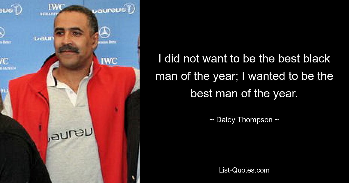 I did not want to be the best black man of the year; I wanted to be the best man of the year. — © Daley Thompson