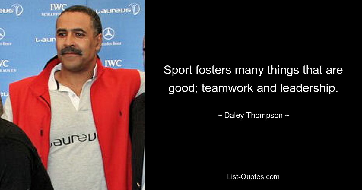 Sport fosters many things that are good; teamwork and leadership. — © Daley Thompson