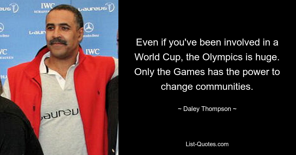 Even if you've been involved in a World Cup, the Olympics is huge. Only the Games has the power to change communities. — © Daley Thompson