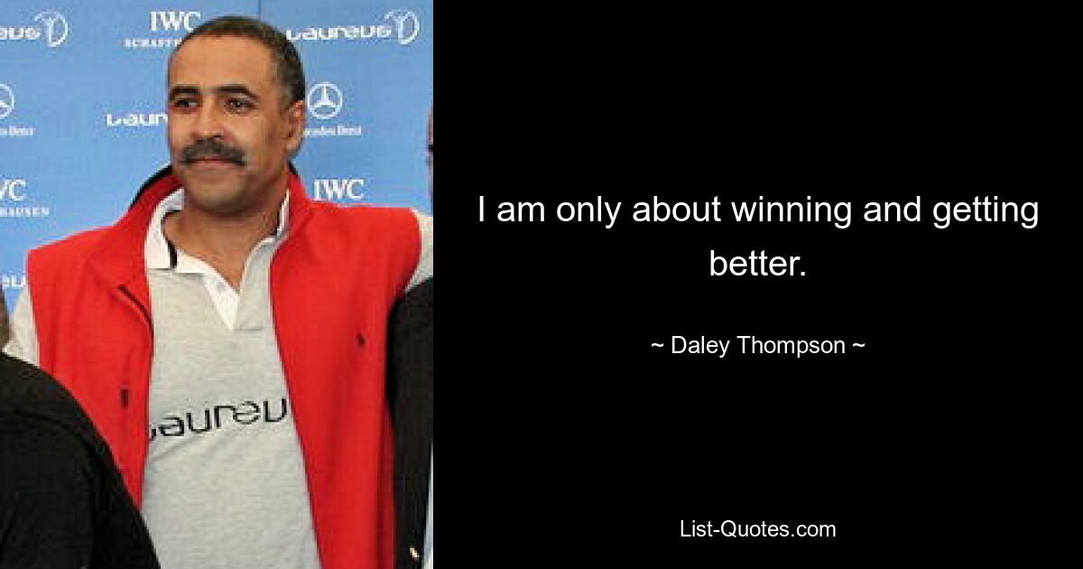 I am only about winning and getting better. — © Daley Thompson