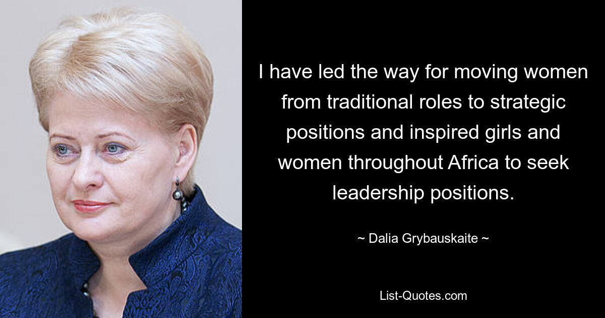 Ich habe den Weg für den Übergang von Frauen aus traditionellen Rollen in strategische Positionen geebnet und Mädchen und Frauen in ganz Afrika dazu inspiriert, Führungspositionen anzustreben. — © Dalia Grybauskaite