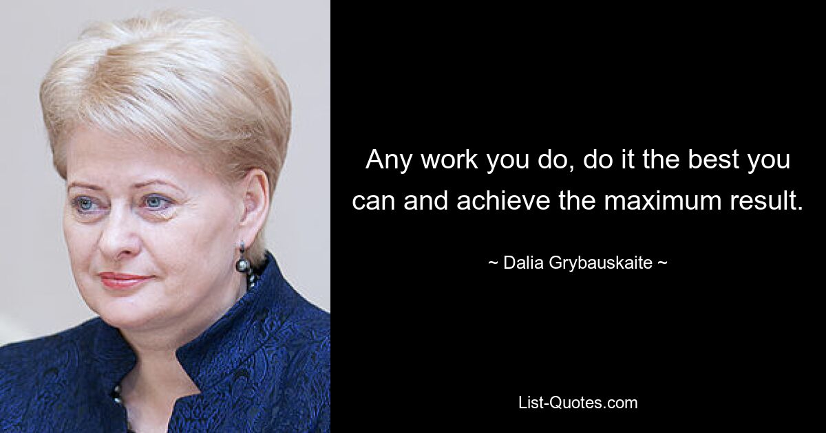 Any work you do, do it the best you can and achieve the maximum result. — © Dalia Grybauskaite