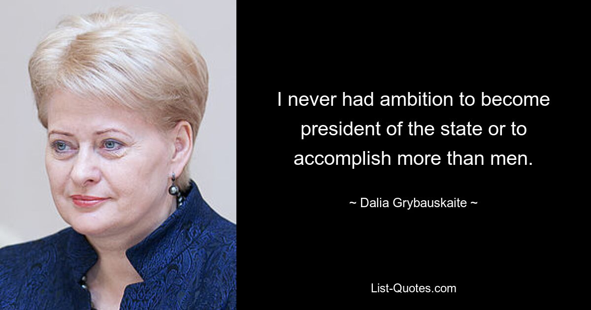 I never had ambition to become president of the state or to accomplish more than men. — © Dalia Grybauskaite