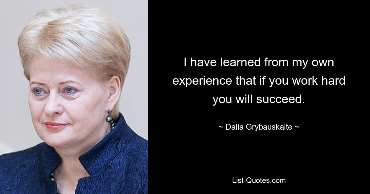 I have learned from my own experience that if you work hard you will succeed. — © Dalia Grybauskaite