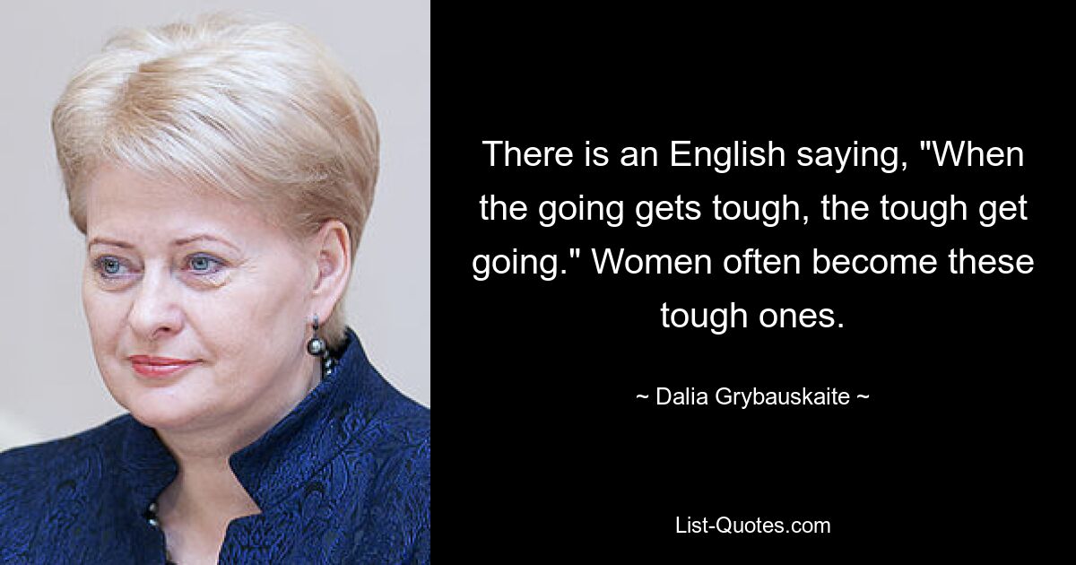 There is an English saying, "When the going gets tough, the tough get going." Women often become these tough ones. — © Dalia Grybauskaite