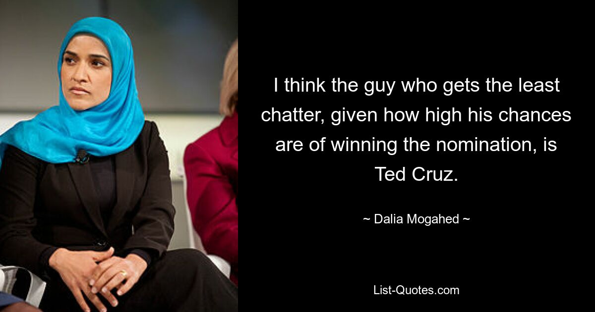 I think the guy who gets the least chatter, given how high his chances are of winning the nomination, is Ted Cruz. — © Dalia Mogahed