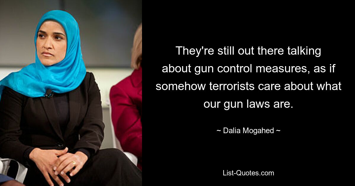 They're still out there talking about gun control measures, as if somehow terrorists care about what our gun laws are. — © Dalia Mogahed