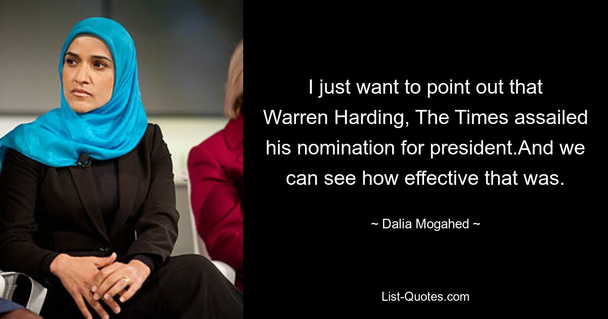 I just want to point out that Warren Harding, The Times assailed his nomination for president.And we can see how effective that was. — © Dalia Mogahed