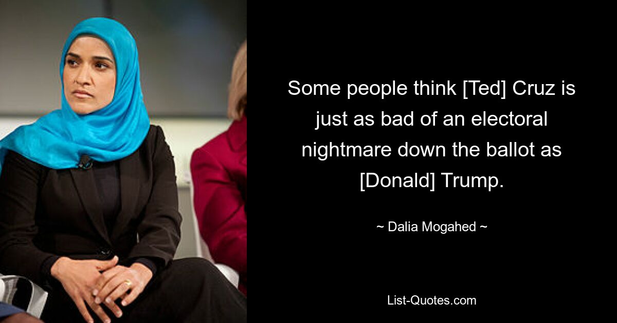 Some people think [Ted] Cruz is just as bad of an electoral nightmare down the ballot as [Donald] Trump. — © Dalia Mogahed