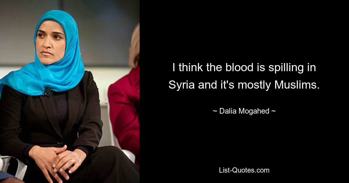 I think the blood is spilling in Syria and it's mostly Muslims. — © Dalia Mogahed