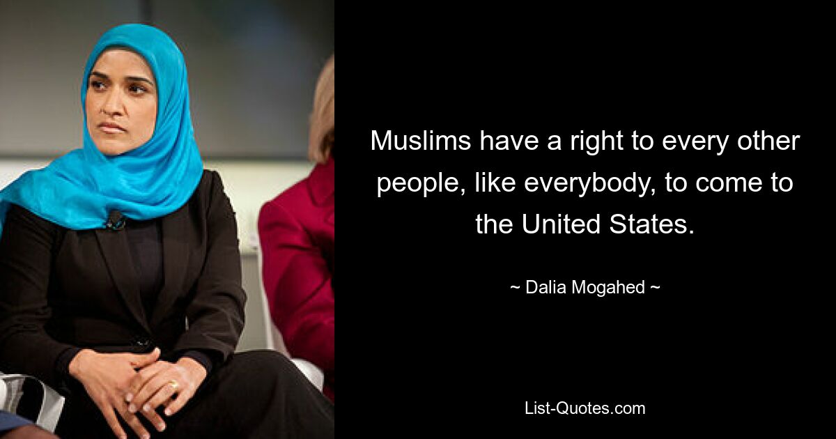 Muslims have a right to every other people, like everybody, to come to the United States. — © Dalia Mogahed