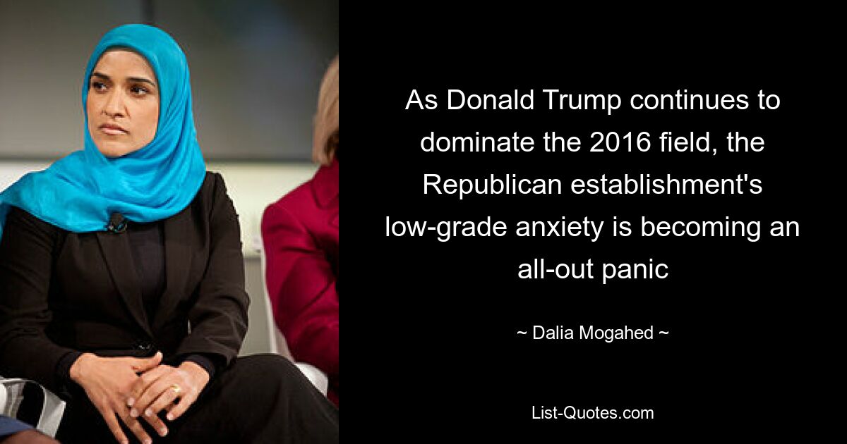 As Donald Trump continues to dominate the 2016 field, the Republican establishment's low-grade anxiety is becoming an all-out panic — © Dalia Mogahed