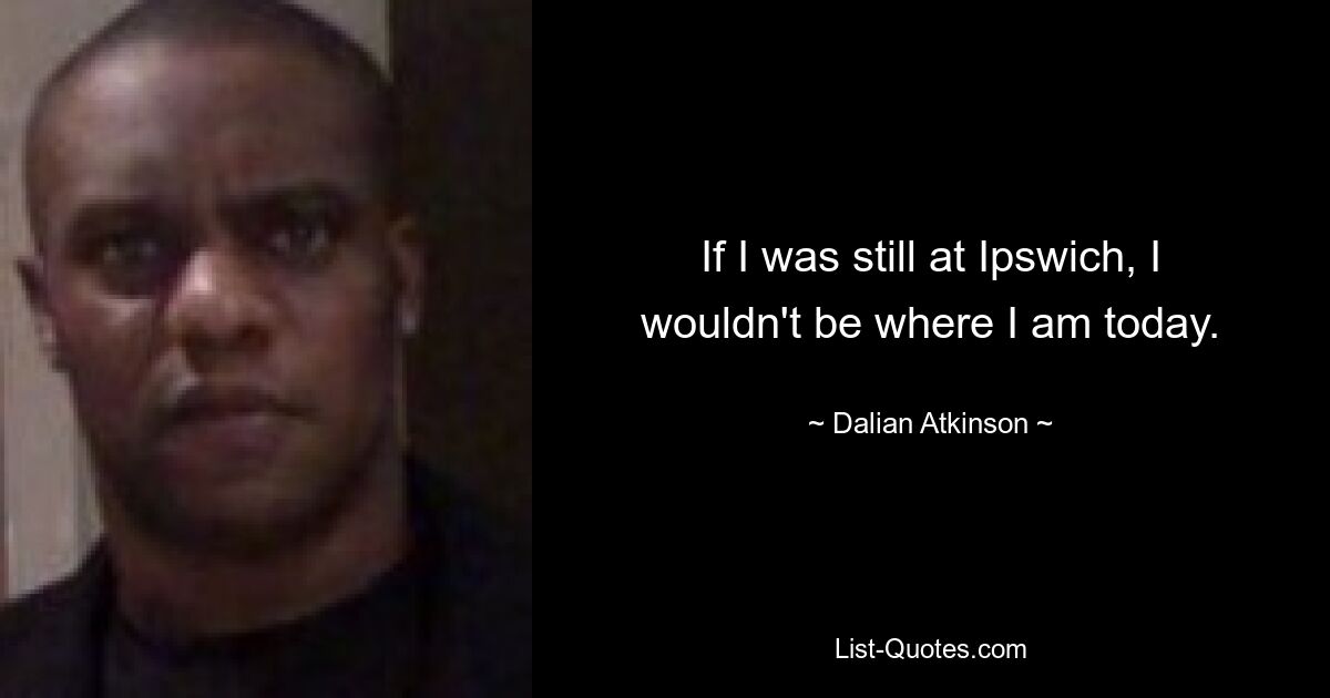 If I was still at Ipswich, I wouldn't be where I am today. — © Dalian Atkinson