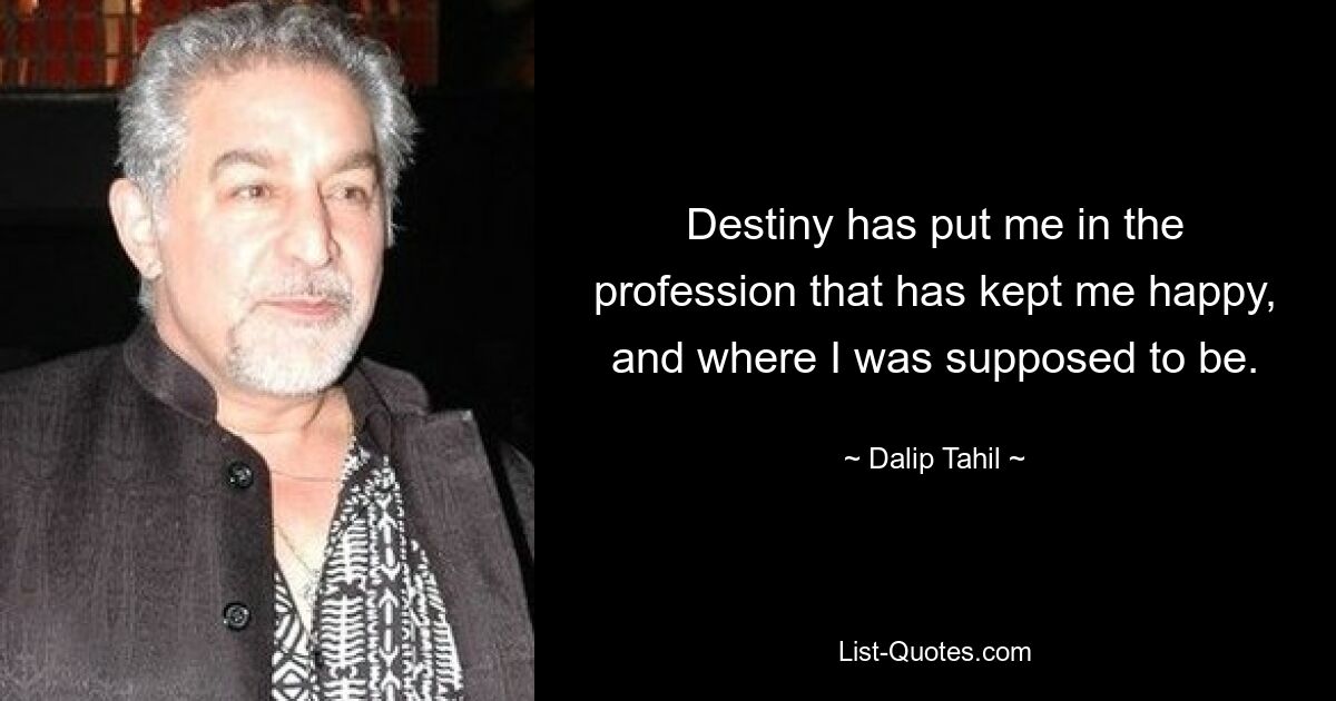 Destiny has put me in the profession that has kept me happy, and where I was supposed to be. — © Dalip Tahil