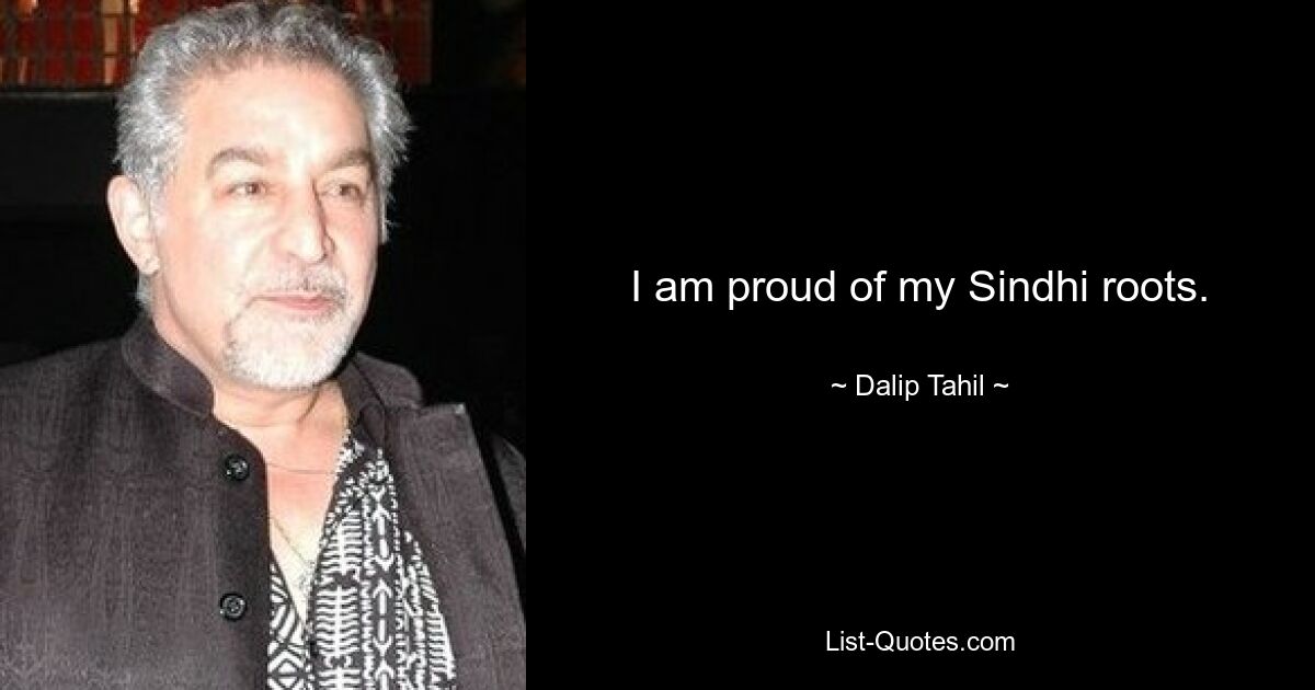 I am proud of my Sindhi roots. — © Dalip Tahil