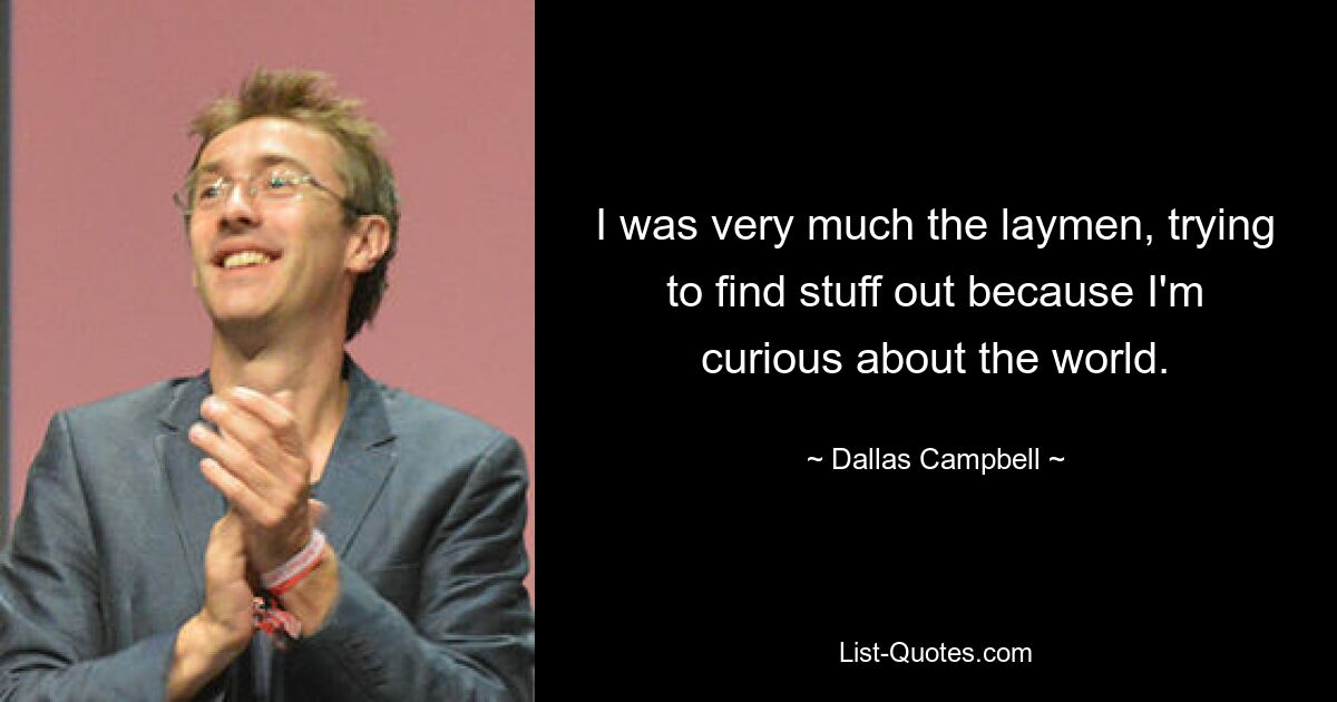 I was very much the laymen, trying to find stuff out because I'm curious about the world. — © Dallas Campbell