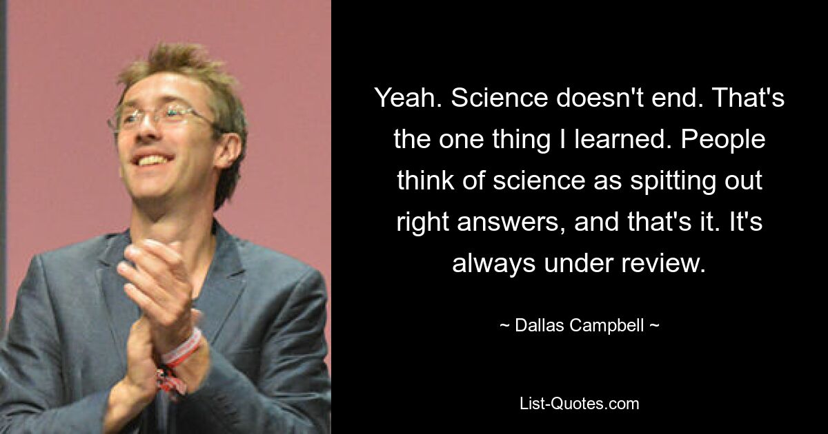 Ага. Наука не кончается. Это единственное, чему я научился. Люди думают, что наука выдает правильные ответы, вот и все. Он всегда находится на рассмотрении. — © Даллас Кэмпбелл 