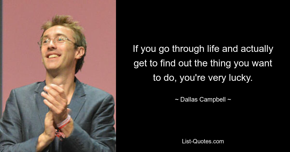 If you go through life and actually get to find out the thing you want to do, you're very lucky. — © Dallas Campbell