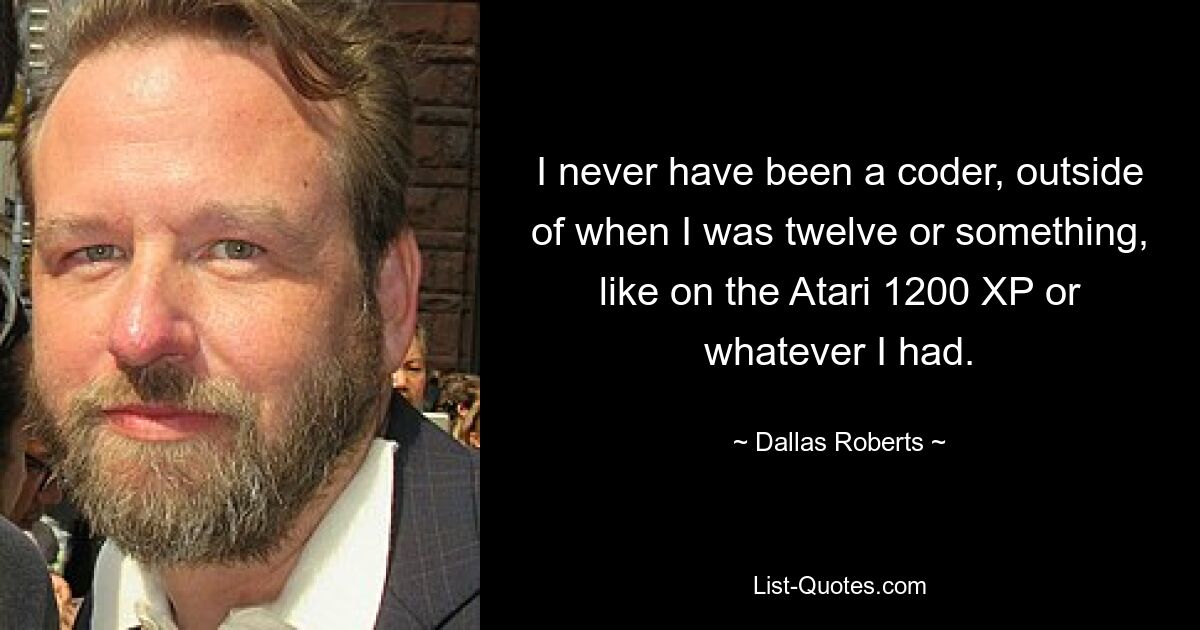 I never have been a coder, outside of when I was twelve or something, like on the Atari 1200 XP or whatever I had. — © Dallas Roberts