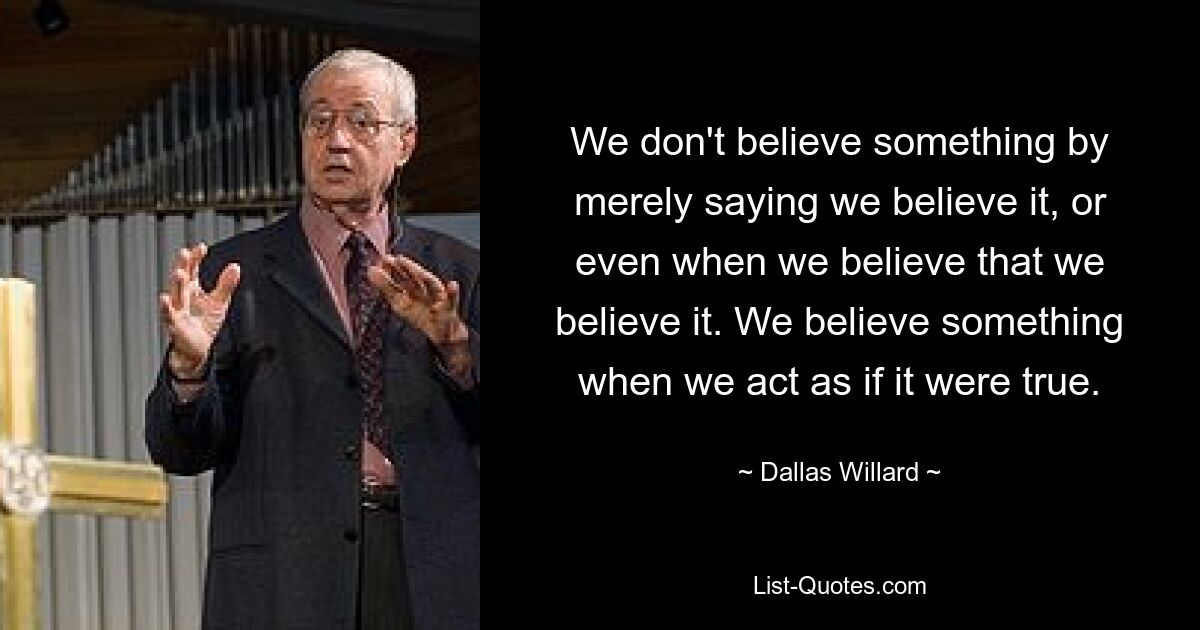 Wir glauben nicht etwas, indem wir nur sagen, dass wir es glauben, oder selbst wenn wir glauben, dass wir es glauben. Wir glauben etwas, wenn wir so tun, als ob es wahr wäre. — © Dallas Willard